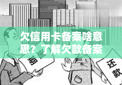 欠信用卡备案啥意思？了解欠款备案审核、兴信用卡逾期三个月经侦备案、欠钱备案等后果与含义！