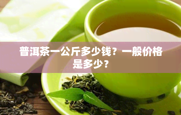 普洱茶一公斤多少钱？一般价格是多少？