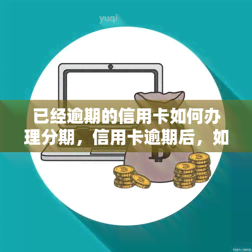 已经逾期的信用卡如何办理分期，信用卡逾期后，如何申请分期还款？