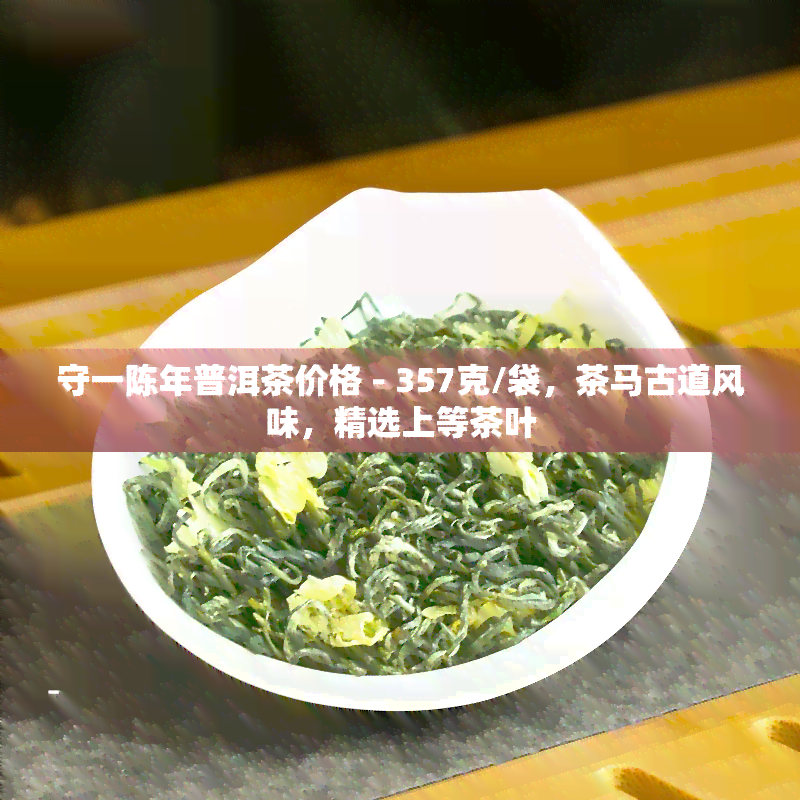 守一陈年普洱茶价格 - 357克/袋，茶马古道风味，精选上等茶叶