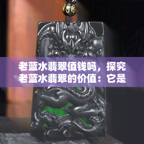 老蓝水翡翠值钱吗，探究老蓝水翡翠的价值：它是否真的值得投资？