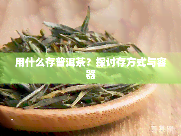 用什么存普洱茶？探讨存方式与容器