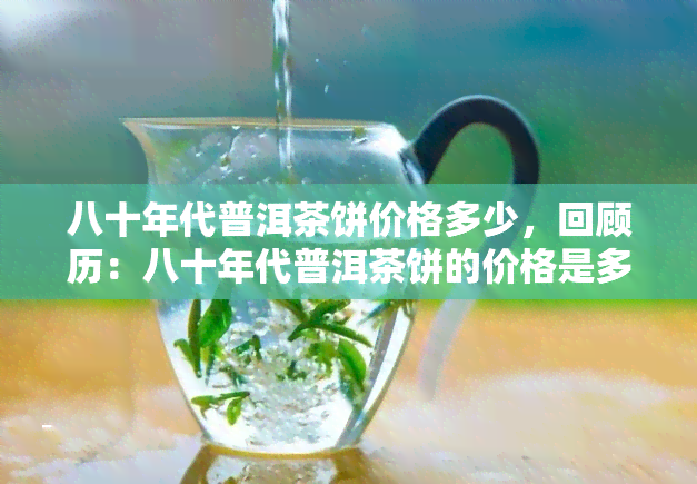 八十年代普洱茶饼价格多少，回顾历：八十年代普洱茶饼的价格是多少？