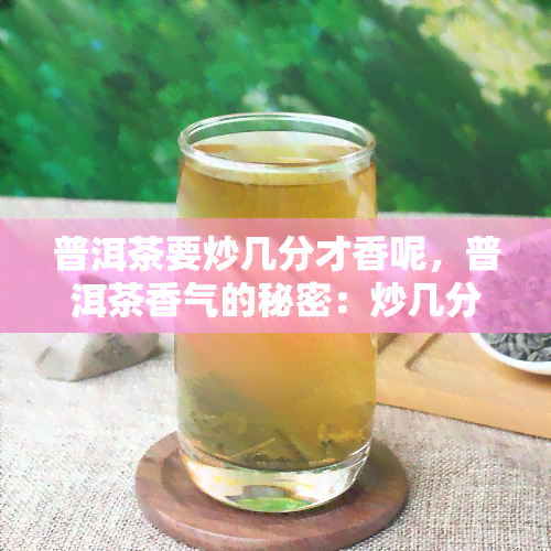 普洱茶要炒几分才香呢，普洱茶香气的秘密：炒几分最合适？