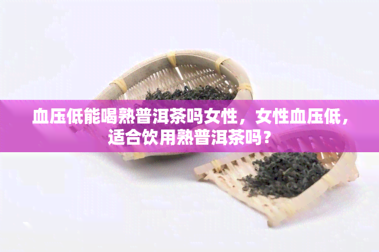 血压低能喝熟普洱茶吗女性，女性血压低，适合饮用熟普洱茶吗？