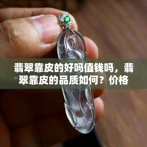 翡翠靠皮的好吗值钱吗，翡翠靠皮的品质如何？价格是否值钱？