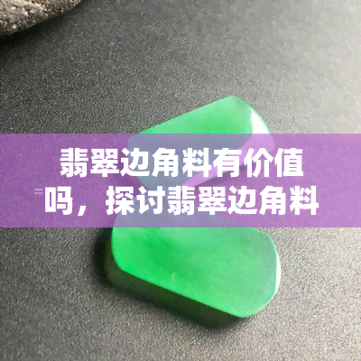 翡翠边角料有价值吗，探讨翡翠边角料的价值：它们真的没有用处吗？