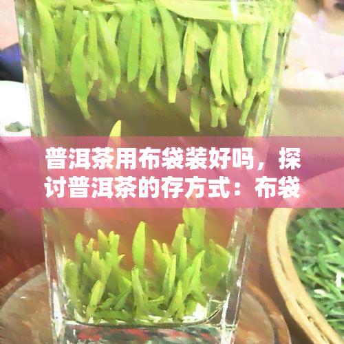 普洱茶用布袋装好吗，探讨普洱茶的存方式：布袋包装是否合适？