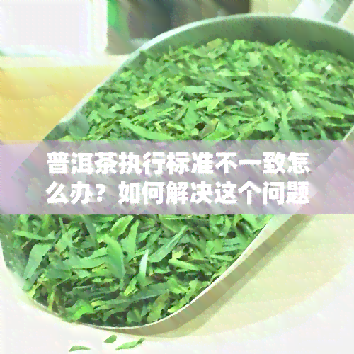 普洱茶执行标准不一致怎么办？如何解决这个问题？