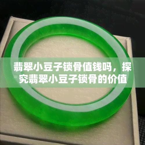 翡翠小豆子锁骨值钱吗，探究翡翠小豆子锁骨的价值：是否真的值得收藏？