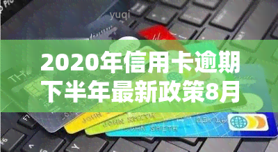 2020年信用卡逾期下半年最新政策8月份，最新！2020年下半年信用卡逾期政策于8月出台