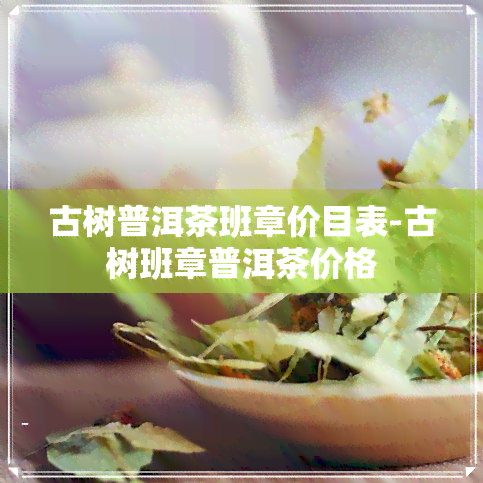 古树普洱茶班章价目表-古树班章普洱茶价格