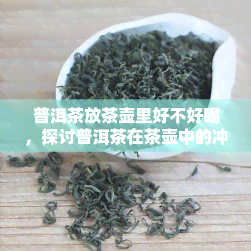 普洱茶放茶壶里好不好喝，探讨普洱茶在茶壶中的冲泡效果：是否好喝？