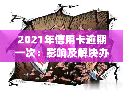 2021年信用卡逾期一次：影响及解决办法，逾期金额及全国数据统计