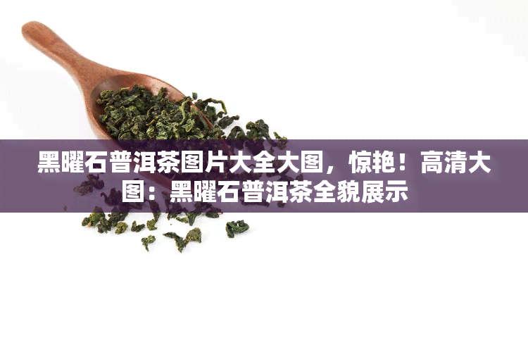 黑曜石普洱茶图片大全大图，惊艳！高清大图：黑曜石普洱茶全貌展示