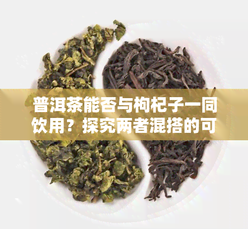 普洱茶能否与枸杞子一同饮用？探究两者混搭的可能性