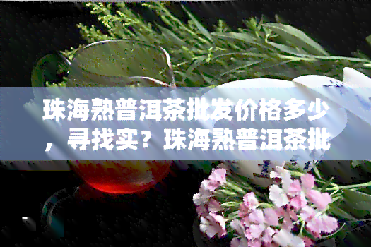 珠海熟普洱茶批发价格多少，寻找实？珠海熟普洱茶批发价大揭秘！