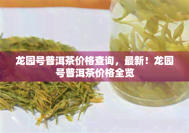 龙园号普洱茶价格查询，最新！龙园号普洱茶价格全览