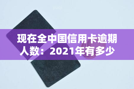 现在全中国信用卡逾期人数：2021年有多少人被起诉？