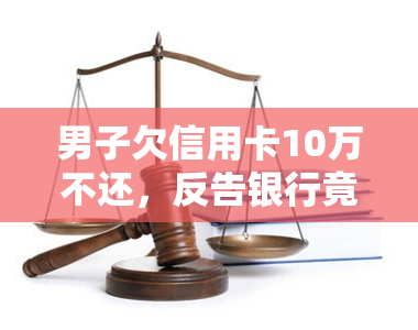 男子欠信用卡10万不还，反告银行竟胜诉！