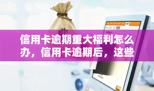 信用卡逾期重大福利怎么办，信用卡逾期后，这些重大福利你不能错过！