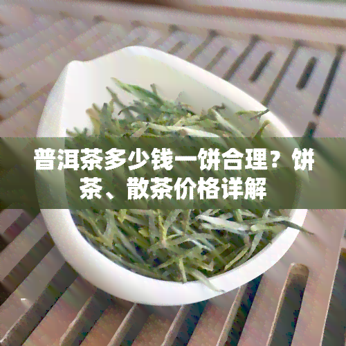 普洱茶多少钱一饼合理？饼茶、散茶价格详解