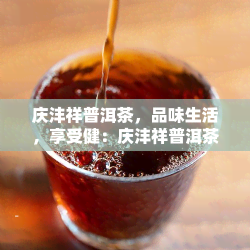 庆沣祥普洱茶，品味生活，享受健：庆沣祥普洱茶的魅力探索