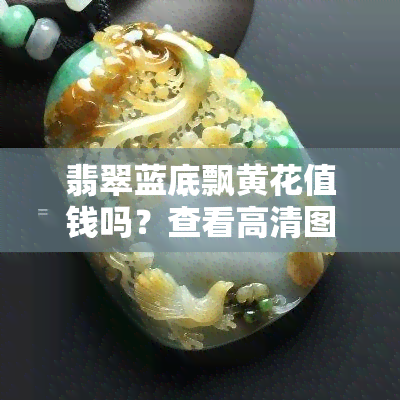 翡翠蓝底飘黄花值钱吗？查看高清图片及价格