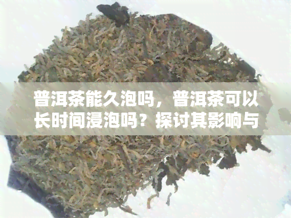 普洱茶能久泡吗，普洱茶可以长时间浸泡吗？探讨其影响与注意事