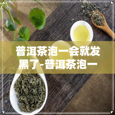 普洱茶泡一会就发黑了-普洱茶泡一会就发黑了还能喝吗