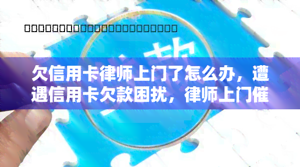 欠信用卡律师上门了怎么办，遭遇信用卡欠款困扰，律师上门该如何应对？