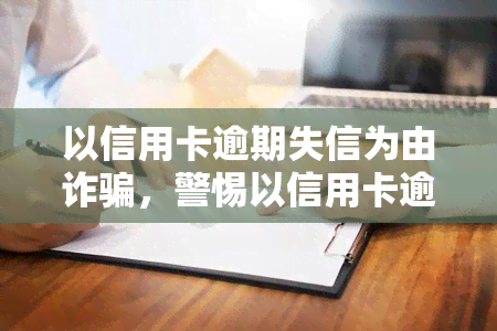 以信用卡逾期失信为由诈骗，警惕以信用卡逾期失信为由的诈骗陷阱