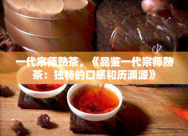 一代宗师熟茶，《品鉴一代宗师熟茶：独特的口感和历渊源》