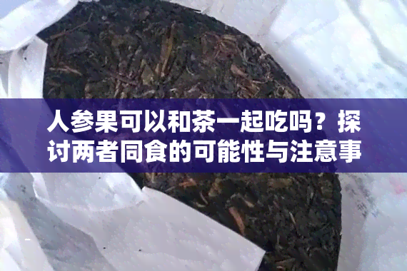 人参果可以和茶一起吃吗？探讨两者同食的可能性与注意事