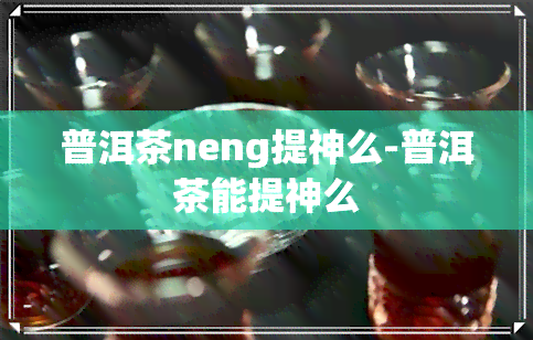 普洱茶neng提神么-普洱茶能提神么