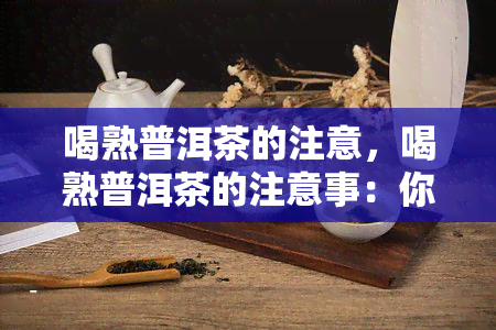 喝熟普洱茶的注意，喝熟普洱茶的注意事：你不可不知的关键点