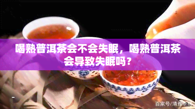 喝熟普洱茶会不会失眠，喝熟普洱茶会导致失眠吗？