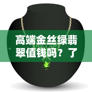 高端金丝绿翡翠值钱吗？了解这种稀有翡翠的特点和价值