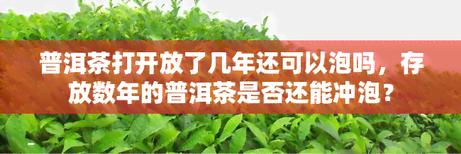 普洱茶打开放了几年还可以泡吗，存放数年的普洱茶是否还能冲泡？