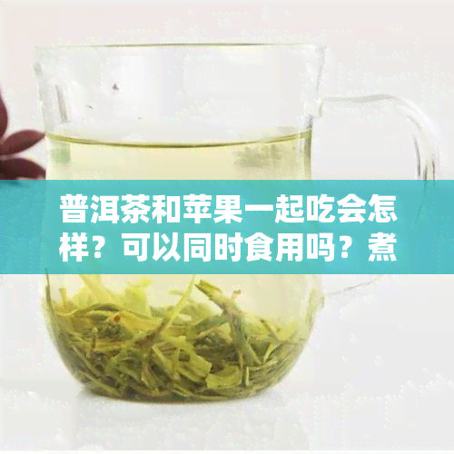 普洱茶和苹果一起吃会怎样？可以同时食用吗？煮水有何功效？能否与苹果同食？