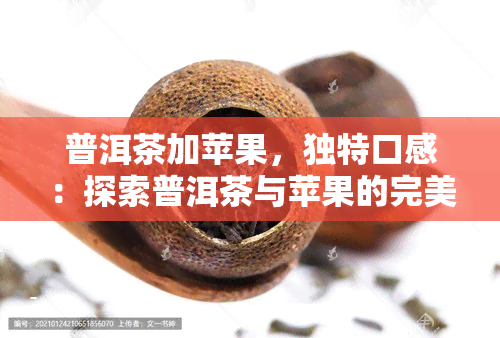 普洱茶加苹果，独特口感：探索普洱茶与苹果的完美搭配