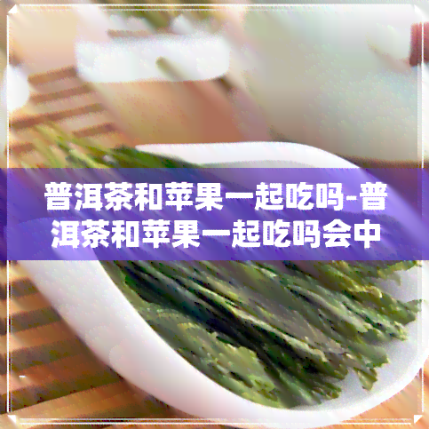 普洱茶和苹果一起吃吗-普洱茶和苹果一起吃吗会中吗