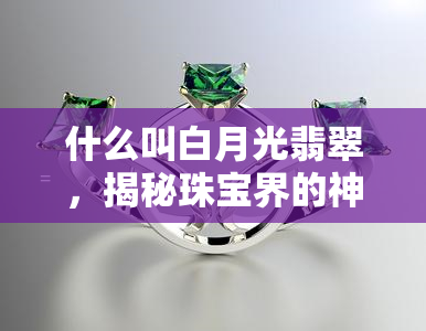 什么叫白月光翡翠，揭秘珠宝界的神秘瑰宝：白月光翡翠是什么？