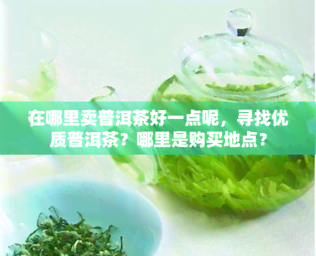 在哪里卖普洱茶好一点呢，寻找优质普洱茶？哪里是购买地点？