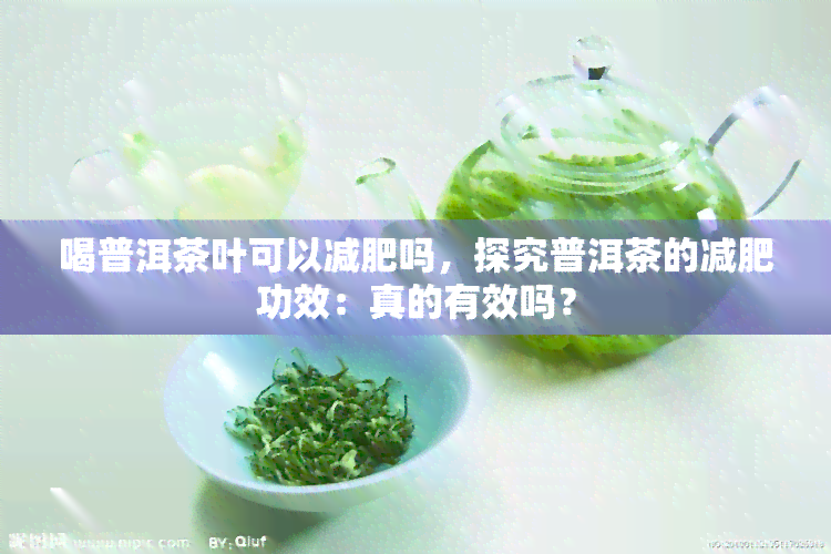 喝普洱茶叶可以减肥吗，探究普洱茶的减肥功效：真的有效吗？