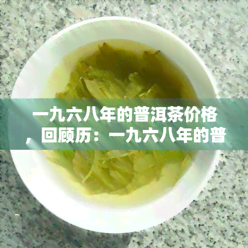 一九六八年的普洱茶价格，回顾历：一九六八年的普洱茶价格是多少？