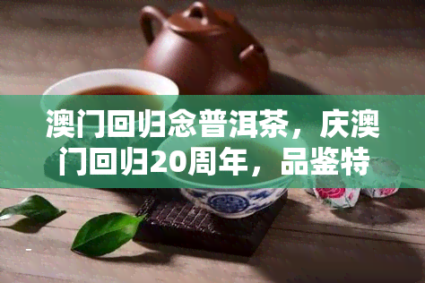 回归念普洱茶，庆回归20周年，品鉴特别版‘回归念普洱茶’！