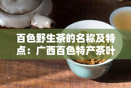 百色野生茶的名称及特点：广西百色特产茶叶，百色野生茶叫什么？