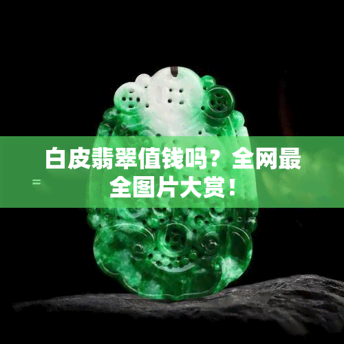 白皮翡翠值钱吗？全网最全图片大赏！