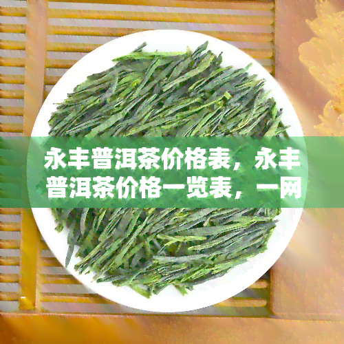 永丰普洱茶价格表，永丰普洱茶价格一览表，一网打尽最新行情信息！